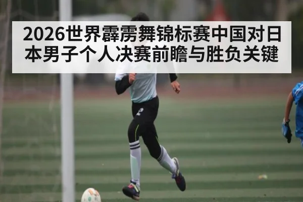 2026世界霹雳舞锦标赛中国对日本男子个人决赛前瞻与胜负关键