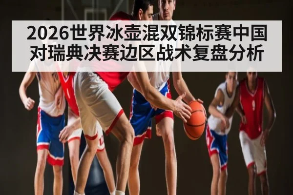 2026世界冰壶混双锦标赛中国对瑞典决赛边区战术复盘分析