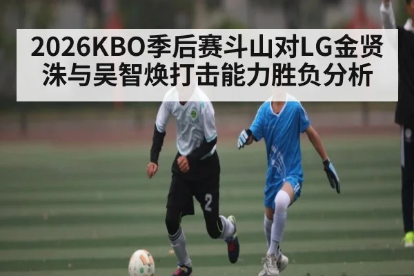 2026KBO季后赛斗山对LG金贤洙与吴智焕打击能力胜负分析