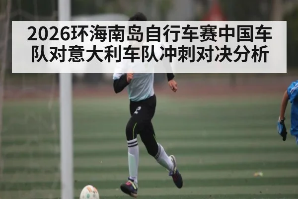 2026环海南岛自行车赛中国车队对意大利车队冲刺对决分析